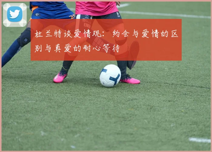 杜兰特谈爱情观:约会与爱情的区别与真爱的耐心等待