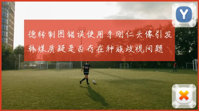 德转制图错误使用李刚仁头像引发韩媒质疑是否存在种族歧视问题