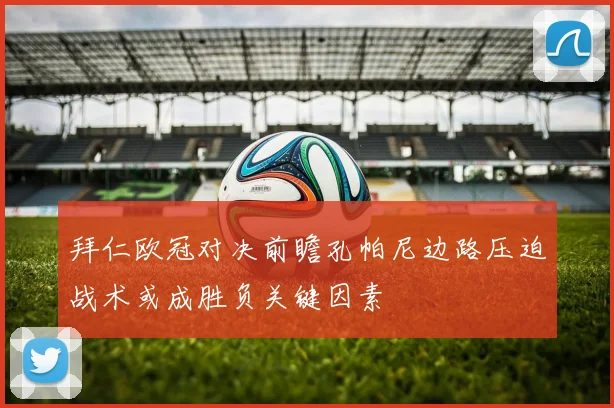 拜仁欧冠对决前瞻孔帕尼边路压迫战术或成胜负关键因素