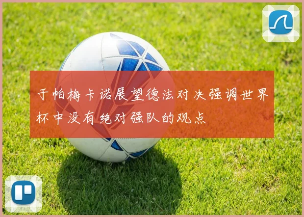 于帕梅卡诺展望德法对决强调世界杯中没有绝对强队的观点