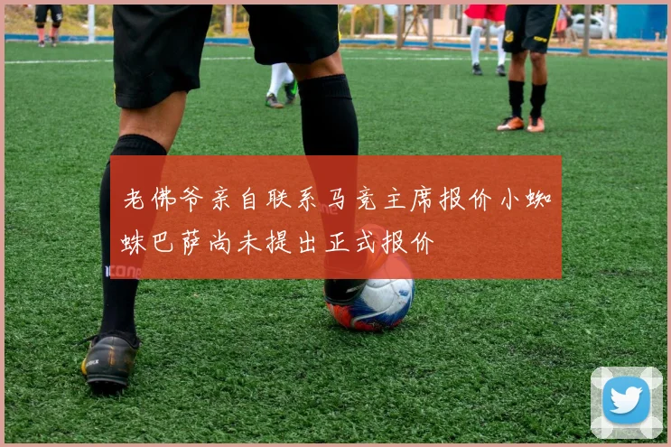 老佛爷亲自联系马竞主席报价小蜘蛛巴萨尚未提出正式报价