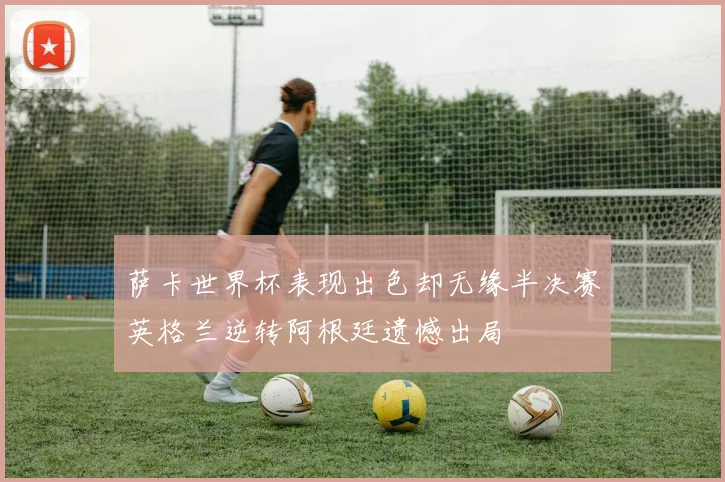 萨卡世界杯表现出色却无缘半决赛英格兰逆转阿根廷遗憾出局