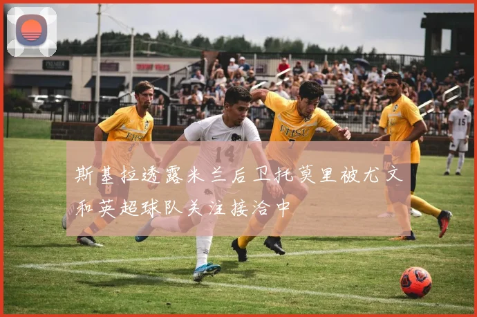 斯基拉透露米兰后卫托莫里被尤文和英超球队关注接洽中
