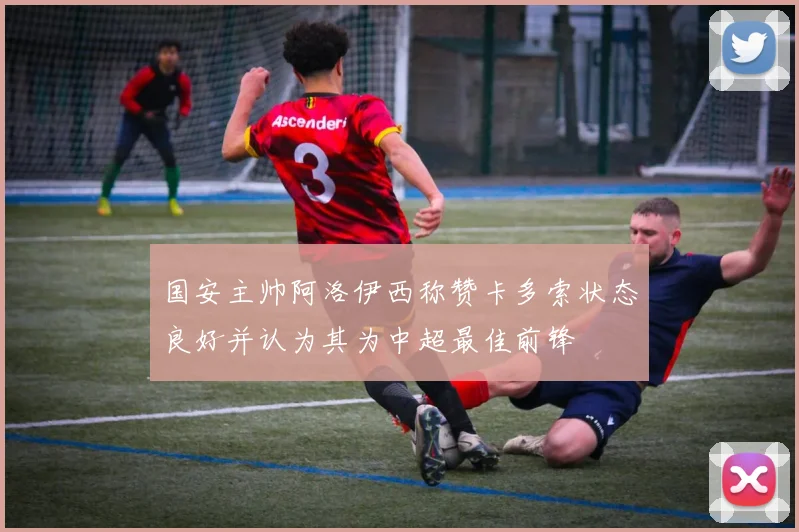 国安主帅阿洛伊西称赞卡多索状态良好并认为其为中超最佳前锋