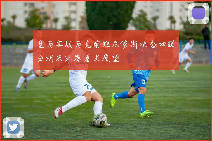 皇马客战马竞前维尼修斯状态回暖分析及比赛看点展望