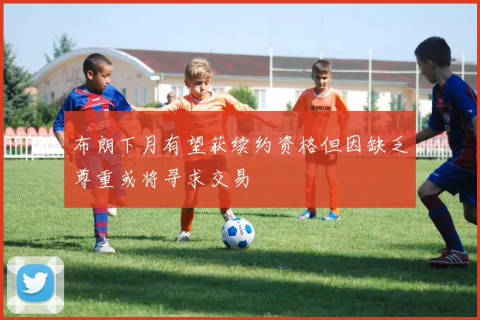 布朗下月有望获续约资格但因缺乏尊重或将寻求交易