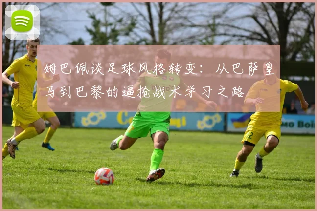姆巴佩谈足球风格转变：从巴萨皇马到巴黎的逼抢战术学习之路