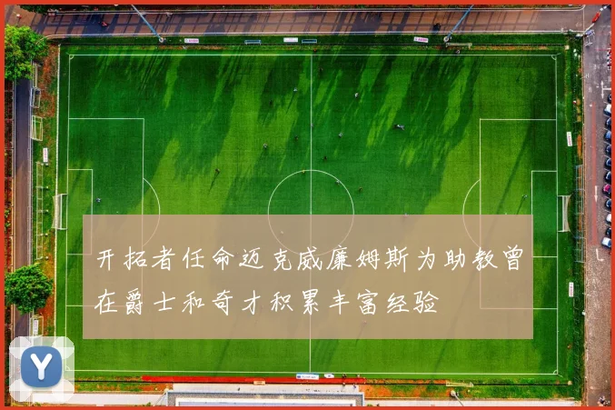 开拓者任命迈克威廉姆斯为助教曾在爵士和奇才积累丰富经验